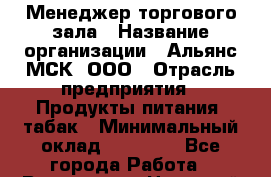 Менеджер торгового зала › Название организации ­ Альянс-МСК, ООО › Отрасль предприятия ­ Продукты питания, табак › Минимальный оклад ­ 30 000 - Все города Работа » Вакансии   . Ненецкий АО,Варнек п.
